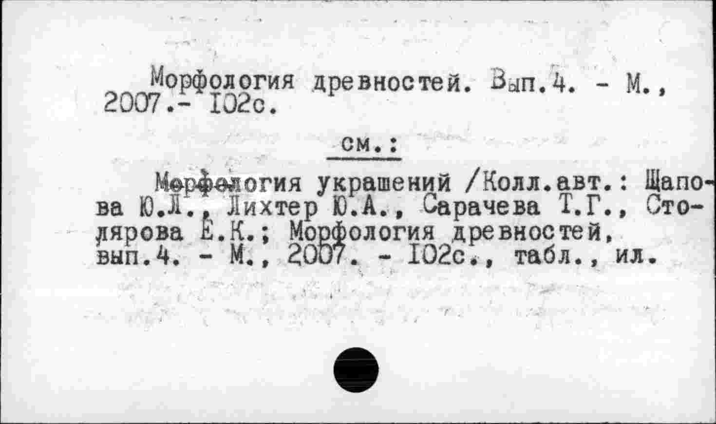 ﻿Морфология древностей. Вып.4. - М., 2007.- 102с.
см. :
Морфология украшений /Колл.авт.: Щапо ва Ю.Л., Лихтер Ю.А., Сарачева Т.Г., Столярова È.K.; Морфология древностей, вып.4. - М., 20Ö7. - 102с., табл., ил.